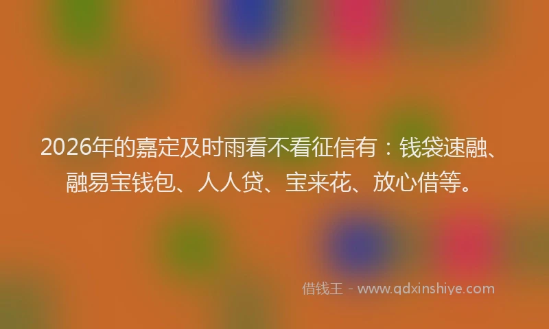 2026年的嘉定及时雨看不看征信有：钱袋速融、融易宝钱包、人人贷、宝来花、放心借等。