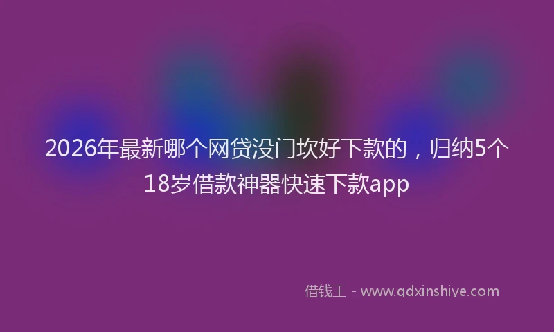 2026年最新哪个网贷没门坎好下款的，归纳5个18岁借款神器快速下款app
