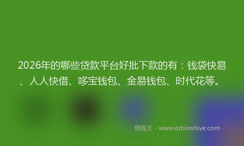 2026年的哪些贷款平台好批下款的有：钱袋快易、人人快借、哆宝钱包、金易钱包、时代花等。