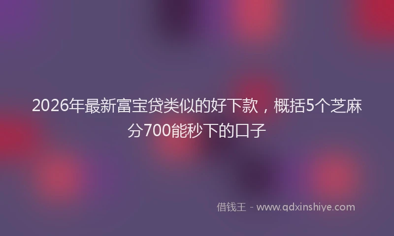 2026年最新富宝贷类似的好下款，概括5个芝麻分700能秒下的口子