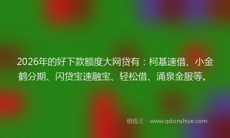 2026年的好下款额度大网贷有：柯基速借、小金鹤分期、闪贷宝速融宝、轻松借、涌泉金服等。
