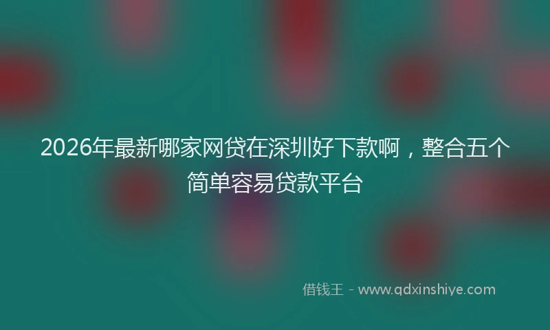 2026年最新哪家网贷在深圳好下款啊，整合五个简单容易贷款平台