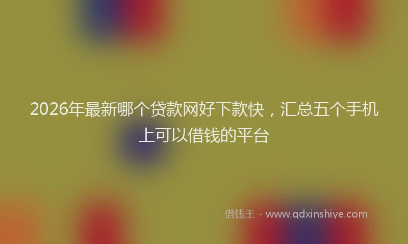 2026年最新哪个贷款网好下款快，汇总五个手机上可以借钱的平台