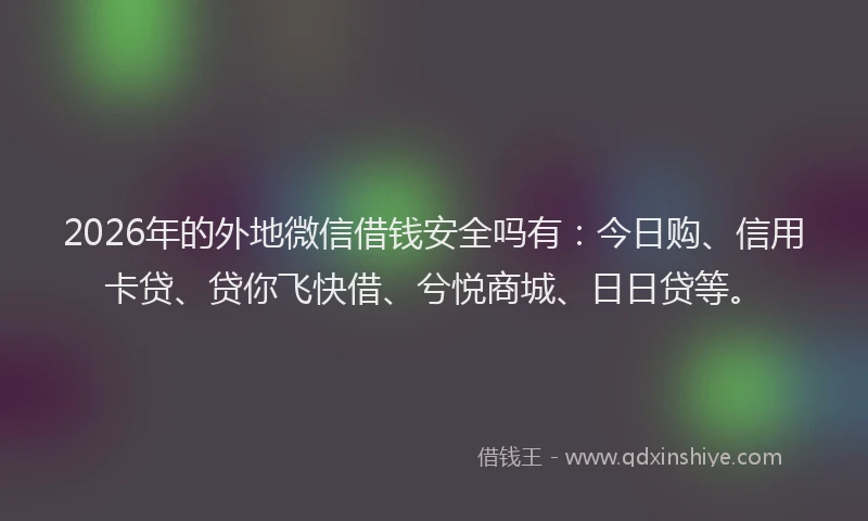 2026年的外地微信借钱安全吗有：今日购、信用卡贷、贷你飞快借、兮悦商城、日日贷等。
