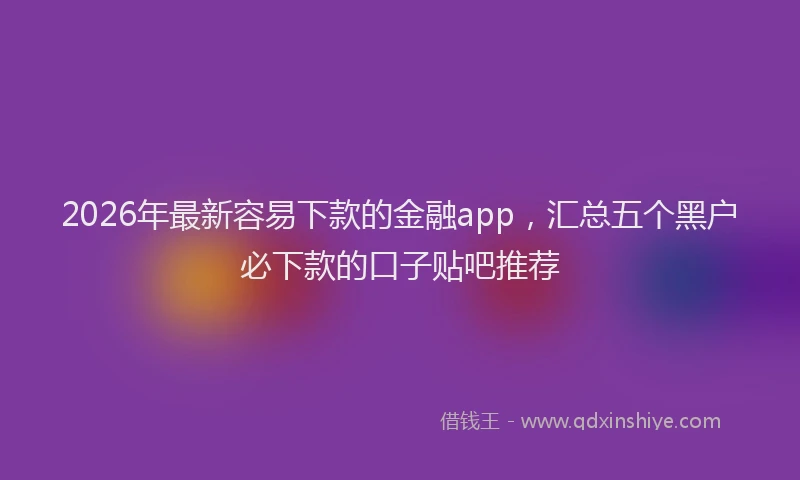 2026年最新容易下款的金融app，汇总五个黑户必下款的口子贴吧推荐