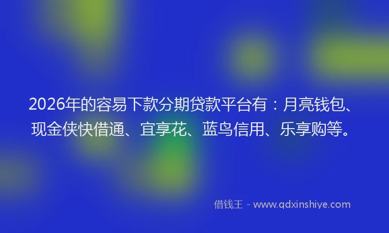 2026年的容易下款分期贷款平台有：月亮钱包、现金侠快借通、宜享花、蓝鸟信用、乐享购等。