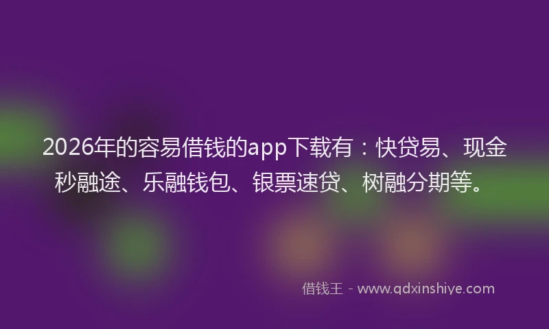 2026年的容易借钱的app下载有：快贷易、现金秒融途、乐融钱包、银票速贷、树融分期等。