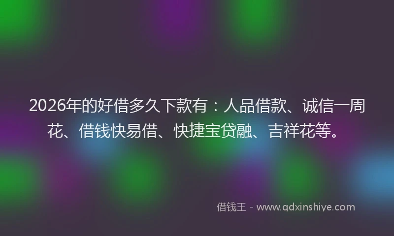 2026年的好借多久下款有：人品借款、诚信一周花、借钱快易借、快捷宝贷融、吉祥花等。