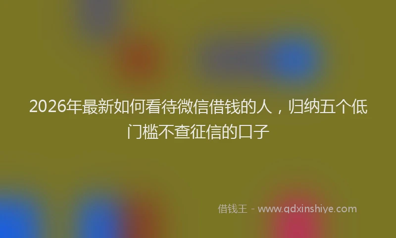2026年最新如何看待微信借钱的人，归纳五个低门槛不查征信的口子