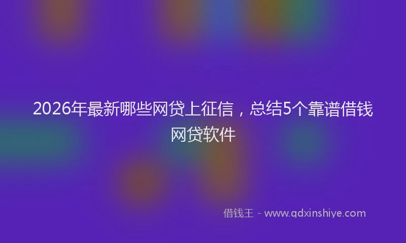 2026年最新哪些网贷上征信，总结5个靠谱借钱网贷软件