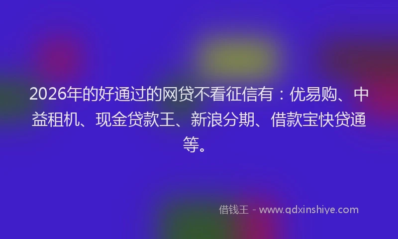 2026年的好通过的网贷不看征信有：优易购、中益租机、现金贷款王、新浪分期、借款宝快贷通等。