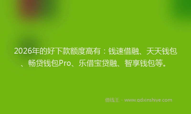 2026年的好下款额度高有：钱速借融、天天钱包、畅贷钱包Pro、乐借宝贷融、智享钱包等。
