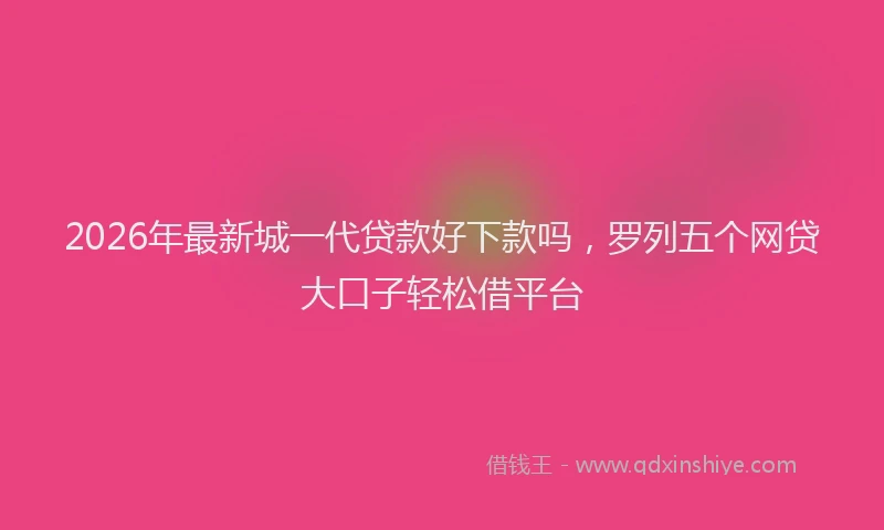2026年最新城一代贷款好下款吗,罗列五个网贷大口子轻松借平台