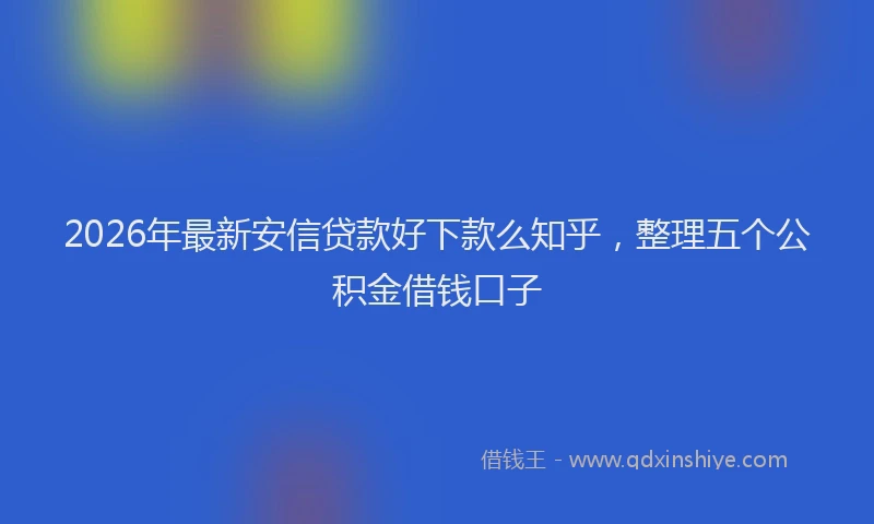 2026年最新安信贷款好下款么知乎，整理五个公积金借钱口子