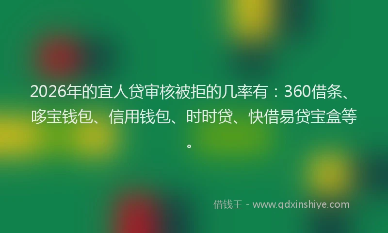 2026年的宜人贷审核被拒的几率有：360借条、哆宝钱包、信用钱包、时时贷、快借易贷宝盒等。