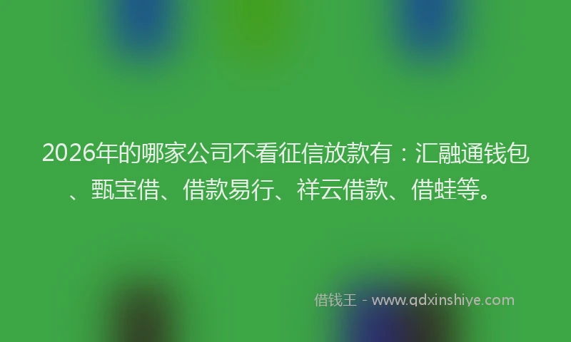 2026年的哪家公司不看征信放款有:汇融通钱包、甄宝借、借款易行、祥云借款、借蛙等。