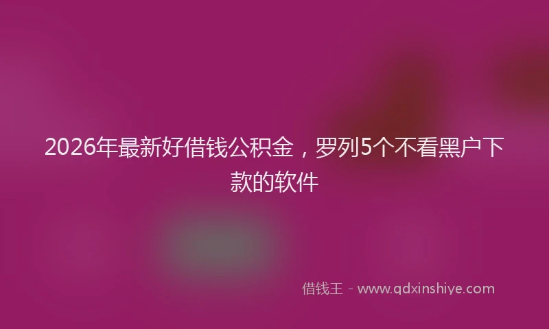 2026年最新好借钱公积金，罗列5个不看黑户下款的软件