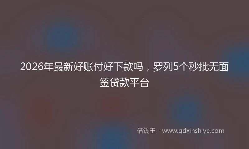 2026年最新好账付好下款吗，罗列5个秒批无面签贷款平台