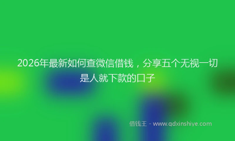 2026年最新如何查微信借钱，分享五个无视一切是人就下款的口子