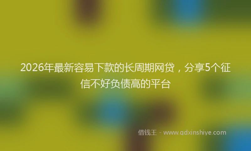 2026年最新容易下款的长周期网贷，分享5个征信不好负债高的平台