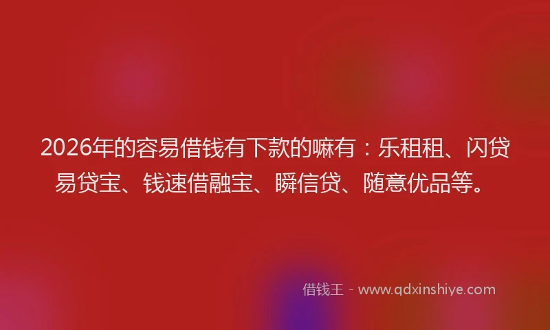 2026年的容易借钱有下款的嘛有：乐租租、闪贷易贷宝、钱速借融宝、瞬信贷、随意优品等。