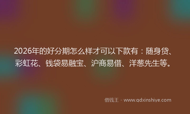 2026年的好分期怎么样才可以下款有：随身贷、彩虹花、钱袋易融宝、沪商易借、洋葱先生等。
