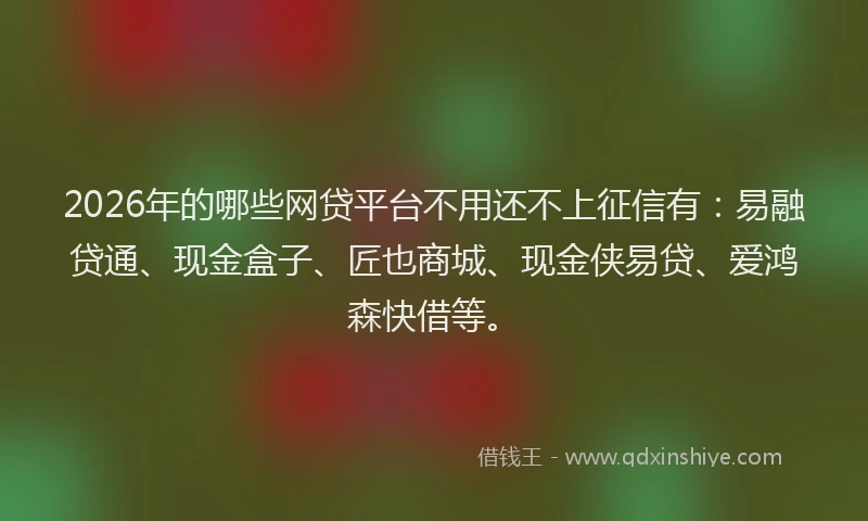 2026年的哪些网贷平台不用还不上征信有：易融贷通、现金盒子、匠也商城、现金侠易贷、爱鸿森快借等。