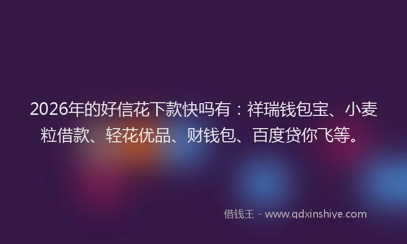 2026年的好信花下款快吗有：祥瑞钱包宝、小麦粒借款、轻花优品、财钱包、百度贷你飞等。
