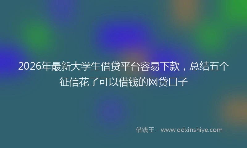 2026年最新大学生借贷平台容易下款,总结五个征信花了可以借钱的网贷口子