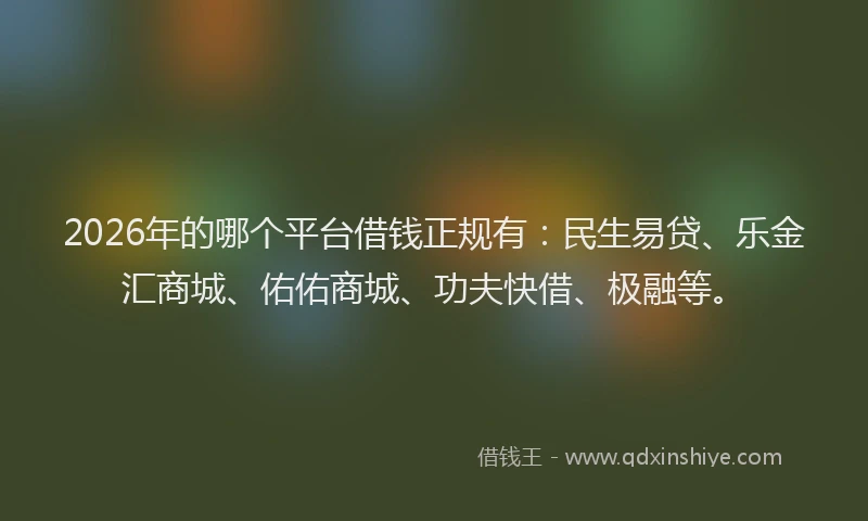 2026年的哪个平台借钱正规有:民生易贷、乐金汇商城、佑佑商城、功夫快借、极融等。