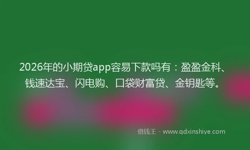 2026年的小期贷app容易下款吗有：盈盈金科、钱速达宝、闪电购、口袋财富贷、金钥匙等。