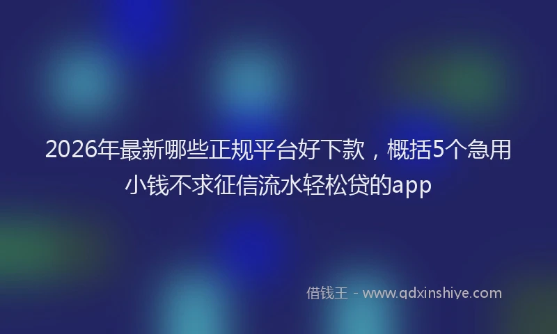 2026年最新哪些正规平台好下款,概括5个急用小钱不求征信流水轻松贷的app