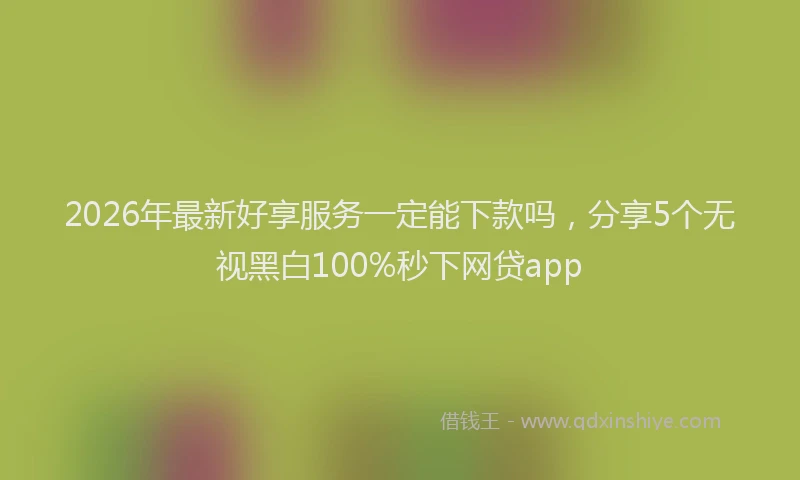 2026年最新好享服务一定能下款吗，分享5个无视黑白100%秒下网贷app