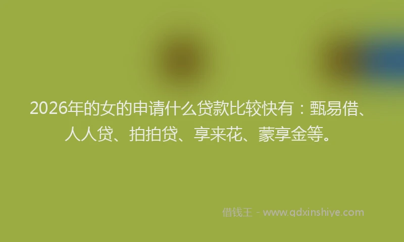 2026年的女的申请什么贷款比较快有：甄易借、人人贷、拍拍贷、享来花、蒙享金等。