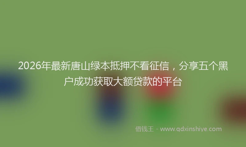 2026年最新唐山绿本抵押不看征信,分享五个黑户成功获取大额贷款的平台