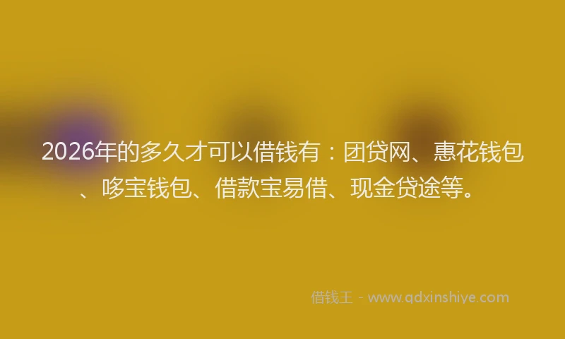 2026年的多久才可以借钱有：团贷网、惠花钱包、哆宝钱包、借款宝易借、现金贷途等。
