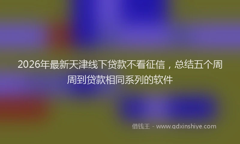 2026年最新天津线下贷款不看征信，总结五个周周到贷款相同系列的软件