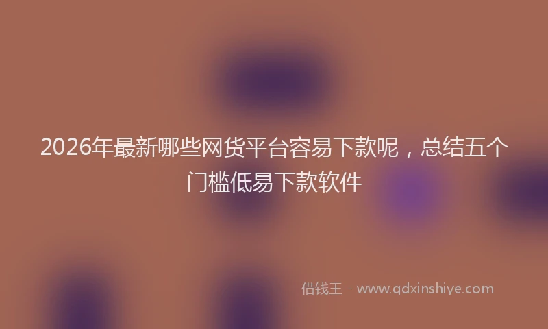 2026年最新哪些网货平台容易下款呢，总结五个门槛低易下款软件