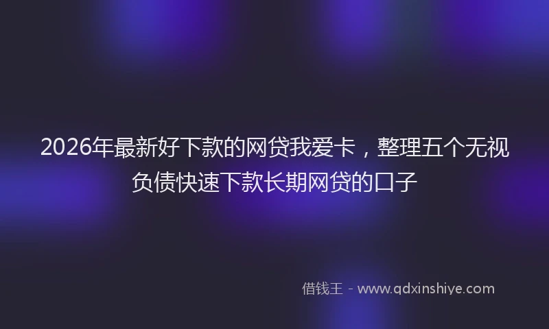 2026年最新好下款的网贷我爱卡，整理五个无视负债快速下款长期网贷的口子