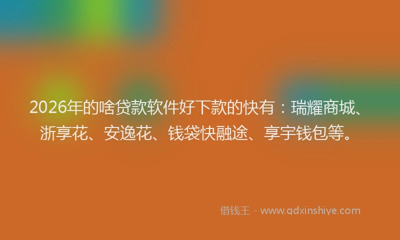 2026年的啥贷款软件好下款的快有：瑞耀商城、浙享花、安逸花、钱袋快融途、享宇钱包等。