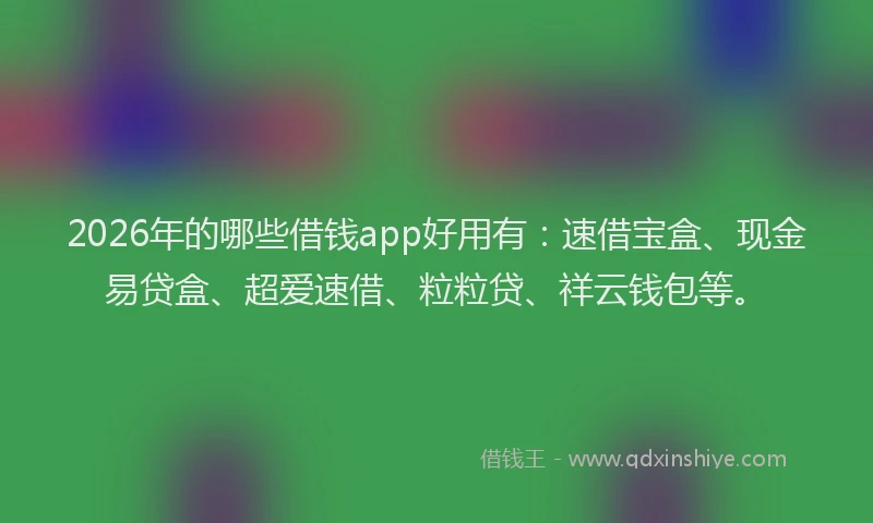 2026年的哪些借钱app好用有：速借宝盒、现金易贷盒、超爱速借、粒粒贷、祥云钱包等。
