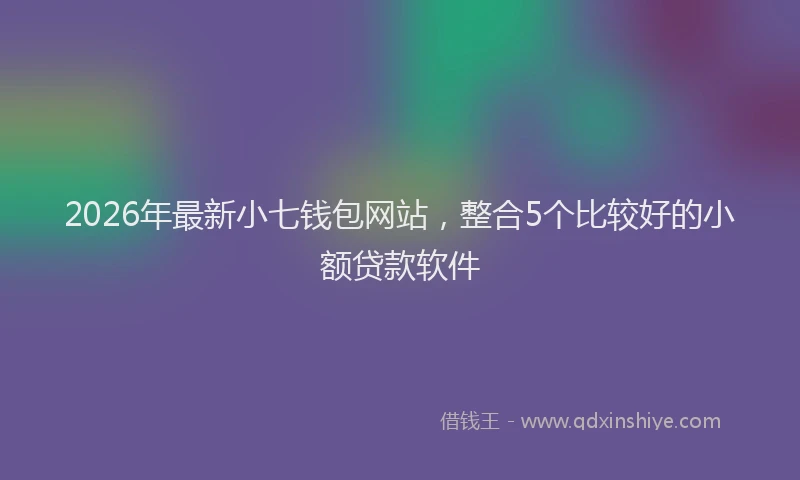 2026年最新小七钱包网站，整合5个比较好的小额贷款软件