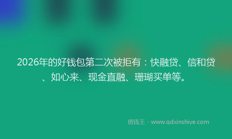 2026年的好钱包第二次被拒有：快融贷、信和贷、如心来、现金直融、珊瑚买单等。
