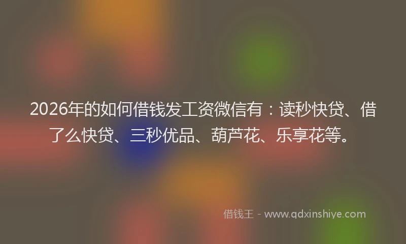 2026年的如何借钱发工资微信有：读秒快贷、借了么快贷、三秒优品、葫芦花、乐享花等。