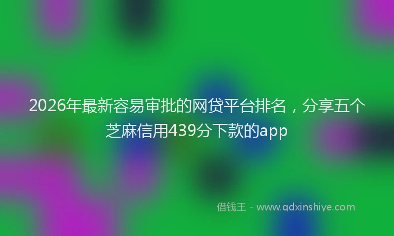 2026年最新容易审批的网贷平台排名，分享五个芝麻信用439分下款的app