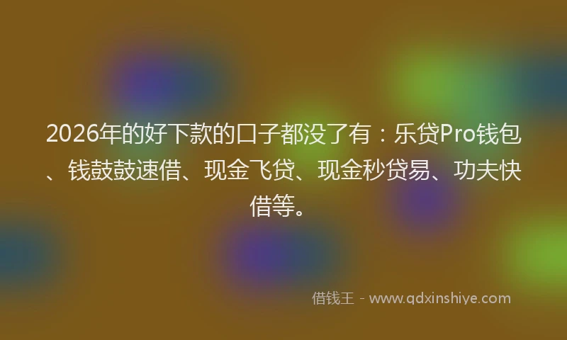 2026年的好下款的口子都没了有：乐贷Pro钱包、钱鼓鼓速借、现金飞贷、现金秒贷易、功夫快借等。