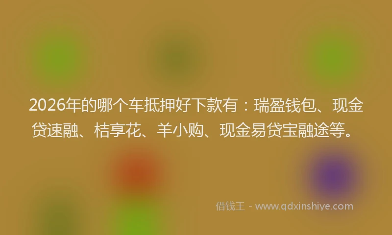 2026年的哪个车抵押好下款有：瑞盈钱包、现金贷速融、桔享花、羊小购、现金易贷宝融途等。