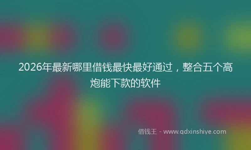 2026年最新哪里借钱最快最好通过，整合五个高炮能下款的软件
