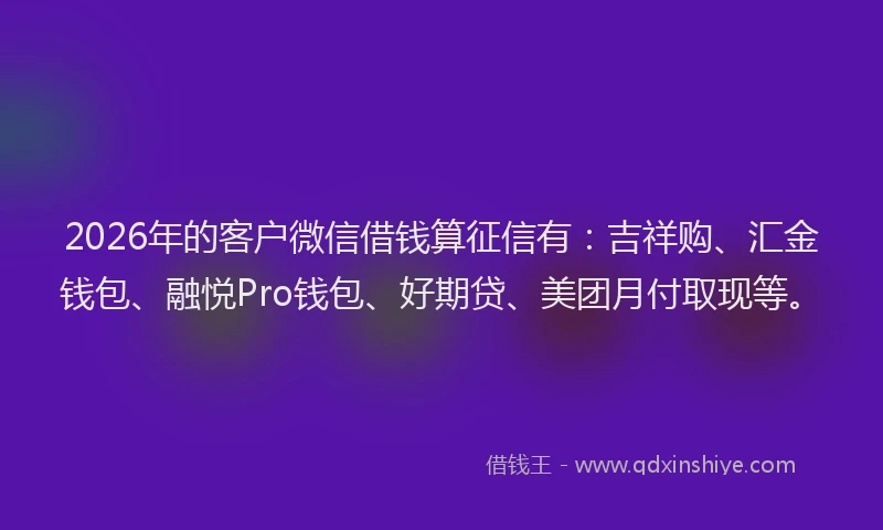 2026年的客户微信借钱算征信有：吉祥购、汇金钱包、融悦Pro钱包、好期贷、美团月付取现等。