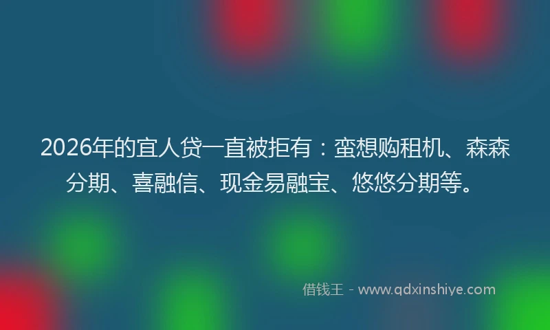 2026年的宜人贷一直被拒有：蛮想购租机、森森分期、喜融信、现金易融宝、悠悠分期等。